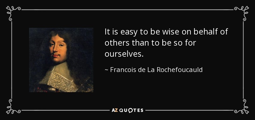 It is easy to be wise on behalf of others than to be so for ourselves. - Francois de La Rochefoucauld