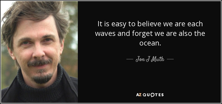 It is easy to believe we are each waves and forget we are also the ocean. - Jon J Muth
