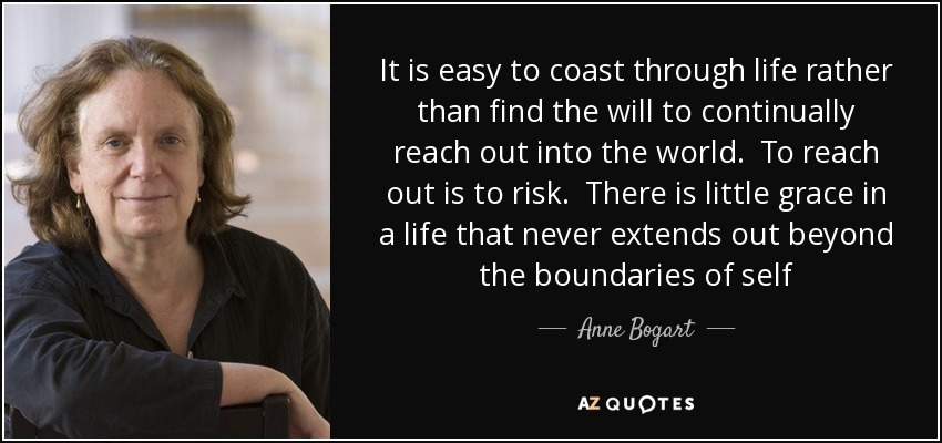 It is easy to coast through life rather than find the will to continually reach out into the world. To reach out is to risk. There is little grace in a life that never extends out beyond the boundaries of self - Anne Bogart