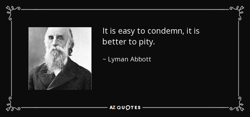 It is easy to condemn, it is better to pity. - Lyman Abbott
