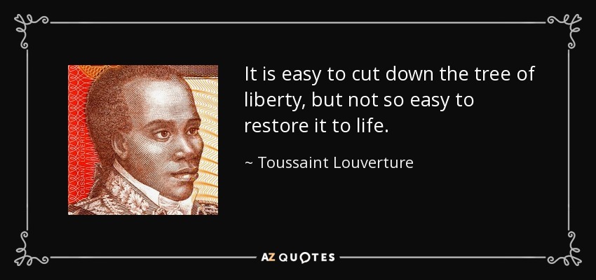 It is easy to cut down the tree of liberty, but not so easy to restore it to life. - Toussaint Louverture