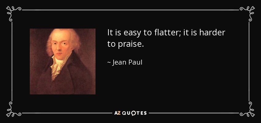 It is easy to flatter; it is harder to praise. - Jean Paul