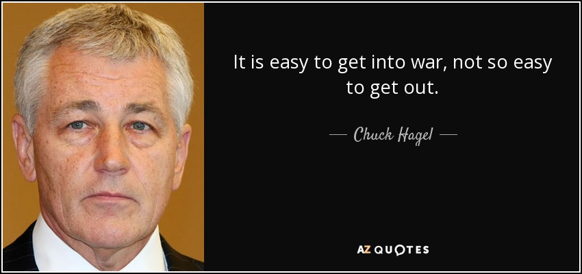 It is easy to get into war, not so easy to get out. - Chuck Hagel