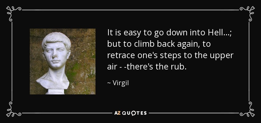 It is easy to go down into Hell...; but to climb back again, to retrace one's steps to the upper air - -there's the rub. - Virgil