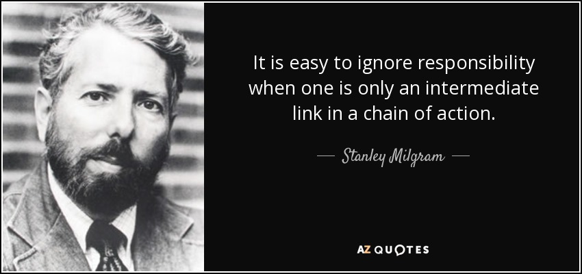 It is easy to ignore responsibility when one is only an intermediate link in a chain of action. - Stanley Milgram
