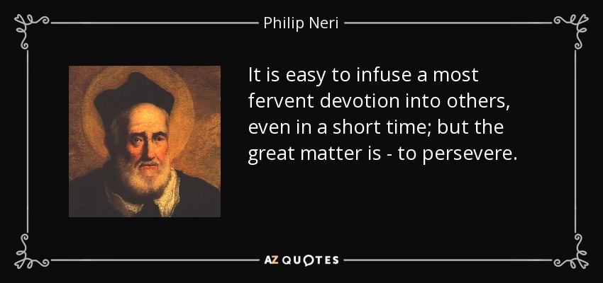 It is easy to infuse a most fervent devotion into others, even in a short time; but the great matter is - to persevere. - Philip Neri