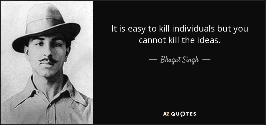 It is easy to kill individuals but you cannot kill the ideas. - Bhagat Singh