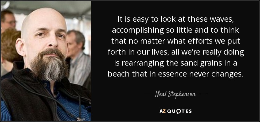 It is easy to look at these waves, accomplishing so little and to think that no matter what efforts we put forth in our lives, all we're really doing is rearranging the sand grains in a beach that in essence never changes. - Neal Stephenson