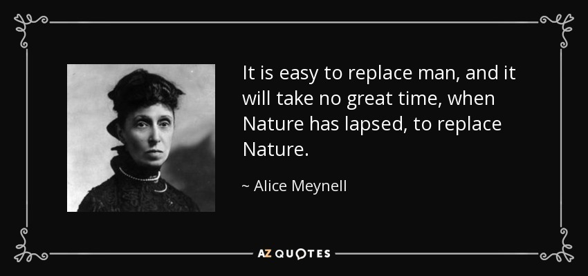 It is easy to replace man, and it will take no great time, when Nature has lapsed, to replace Nature. - Alice Meynell