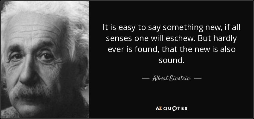 It is easy to say something new, if all senses one will eschew. But hardly ever is found, that the new is also sound. - Albert Einstein