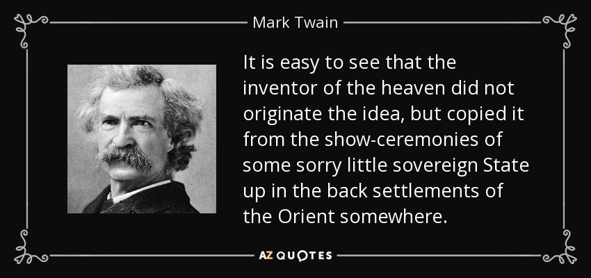 It is easy to see that the inventor of the heaven did not originate the idea, but copied it from the show-ceremonies of some sorry little sovereign State up in the back settlements of the Orient somewhere. - Mark Twain