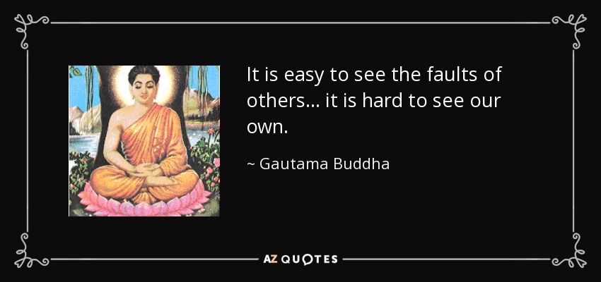 It is easy to see the faults of others... it is hard to see our own. - Gautama Buddha