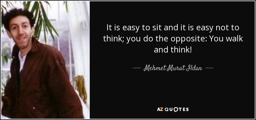 It is easy to sit and it is easy not to think; you do the opposite: You walk and think! - Mehmet Murat Ildan