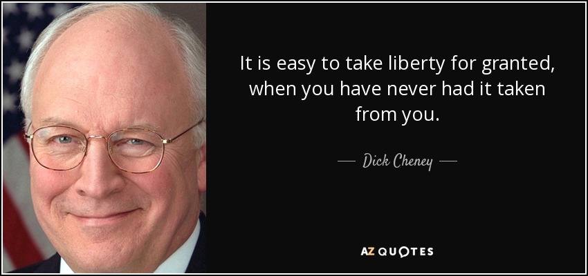 It is easy to take liberty for granted, when you have never had it taken from you. - Dick Cheney