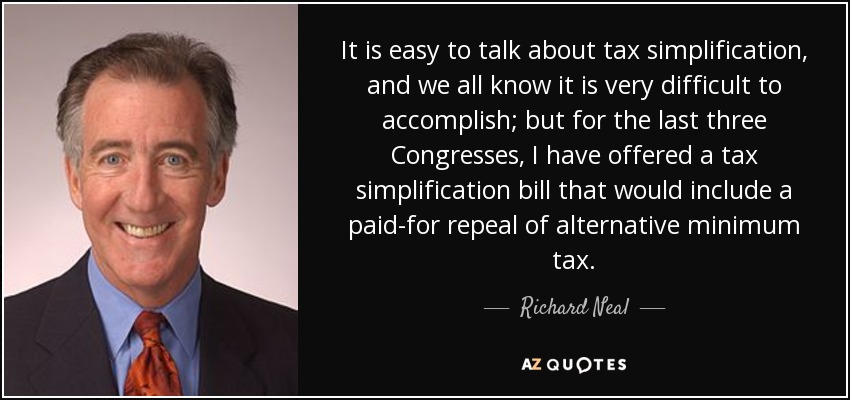 It is easy to talk about tax simplification, and we all know it is very difficult to accomplish; but for the last three Congresses, I have offered a tax simplification bill that would include a paid-for repeal of alternative minimum tax. - Richard Neal