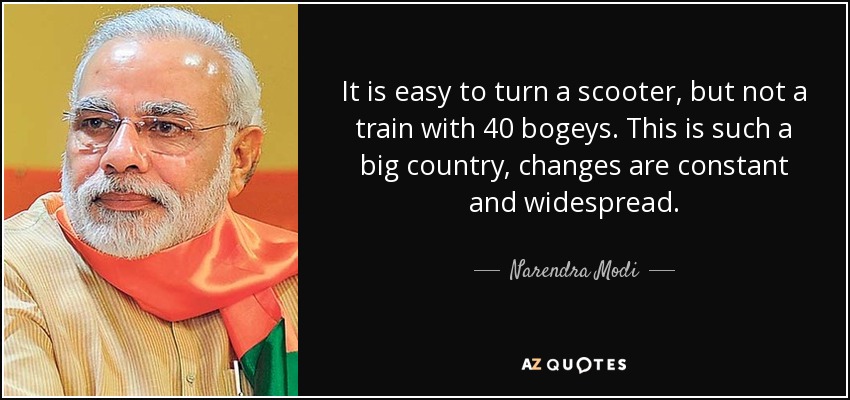 It is easy to turn a scooter, but not a train with 40 bogeys. This is such a big country, changes are constant and widespread. - Narendra Modi