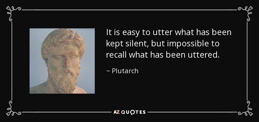 It is easy to utter what has been kept silent, but impossible to recall what has been uttered. - Plutarch