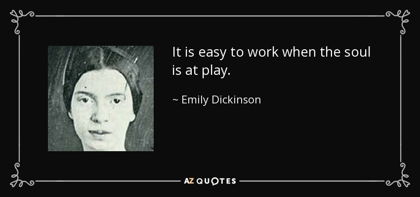 It is easy to work when the soul is at play. - Emily Dickinson