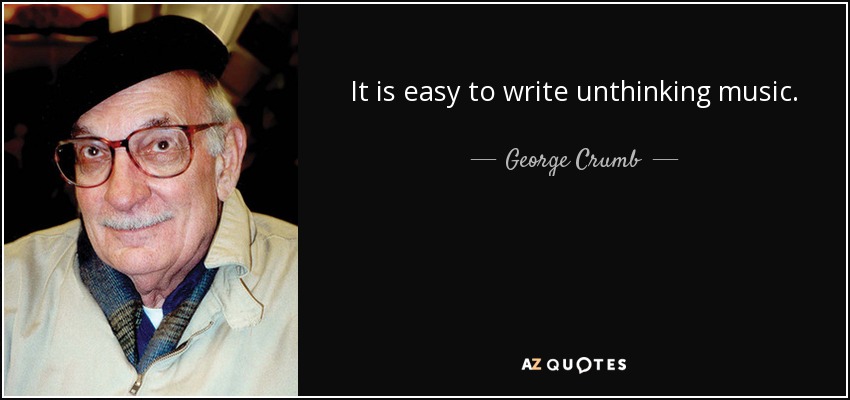 It is easy to write unthinking music. - George Crumb