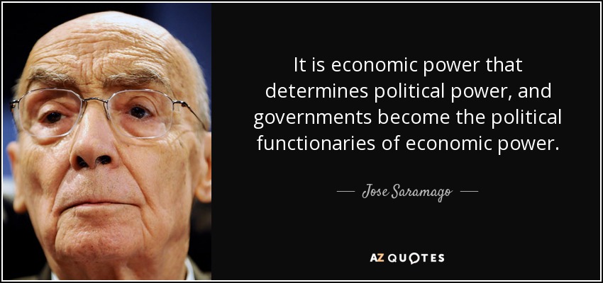 It is economic power that determines political power, and governments become the political functionaries of economic power. - Jose Saramago