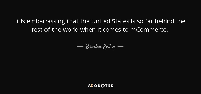 It is embarrassing that the United States is so far behind the rest of the world when it comes to mCommerce. - Braden Kelley