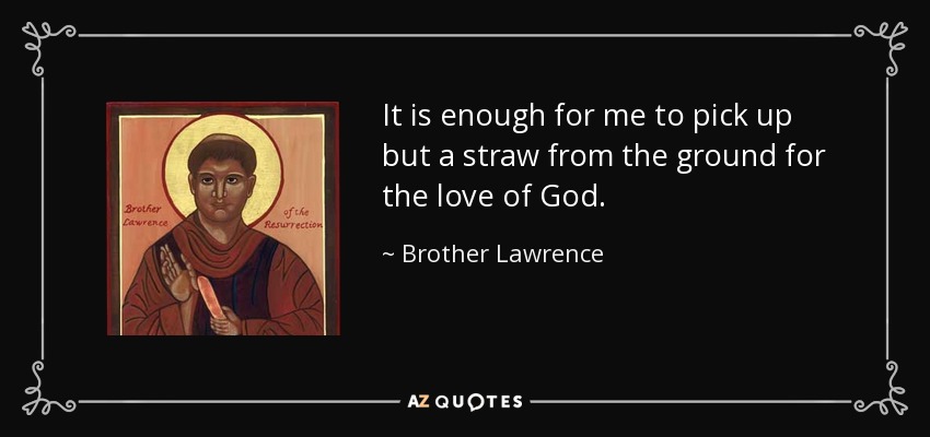 It is enough for me to pick up but a straw from the ground for the love of God. - Brother Lawrence