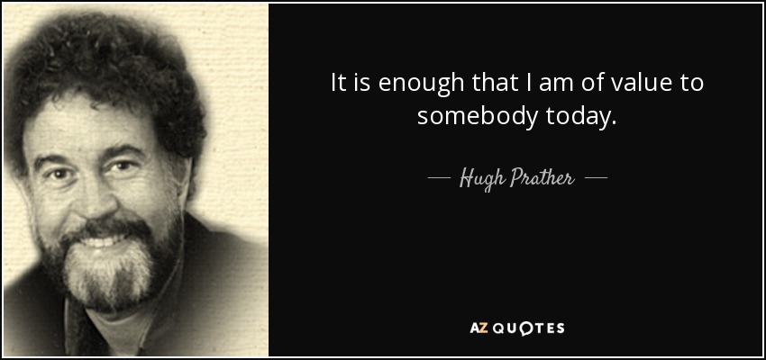 It is enough that I am of value to somebody today. - Hugh Prather