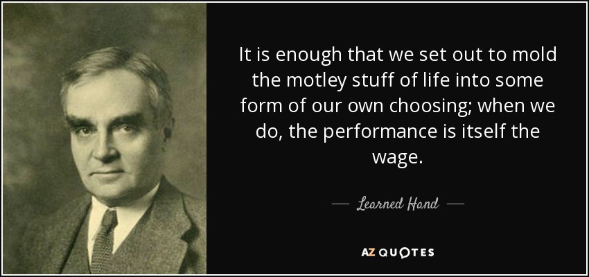 It is enough that we set out to mold the motley stuff of life into some form of our own choosing; when we do, the performance is itself the wage. - Learned Hand