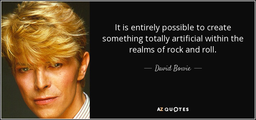 It is entirely possible to create something totally artificial within the realms of rock and roll. - David Bowie