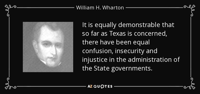 It is equally demonstrable that so far as Texas is concerned, there have been equal confusion, insecurity and injustice in the administration of the State governments. - William H. Wharton