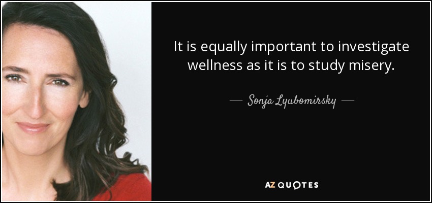 It is equally important to investigate wellness as it is to study misery. - Sonja Lyubomirsky