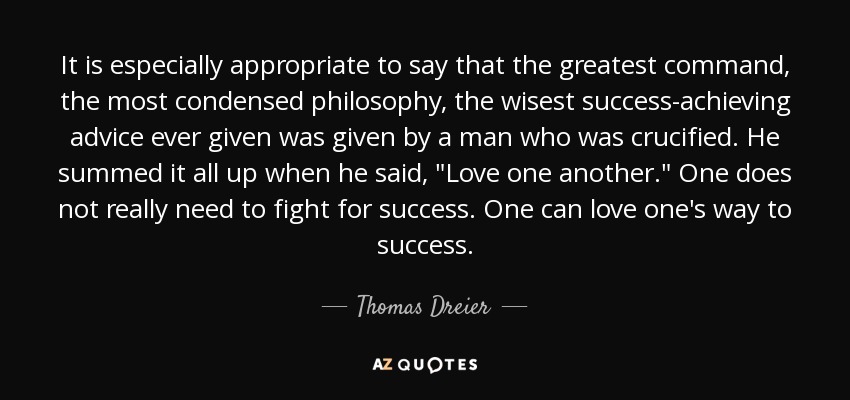 It is especially appropriate to say that the greatest command, the most condensed philosophy, the wisest success-achieving advice ever given was given by a man who was crucified. He summed it all up when he said, 