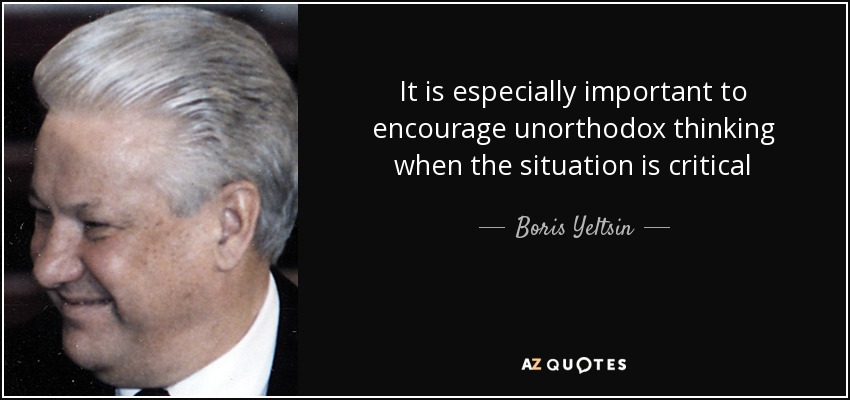 It is especially important to encourage unorthodox thinking when the situation is critical - Boris Yeltsin
