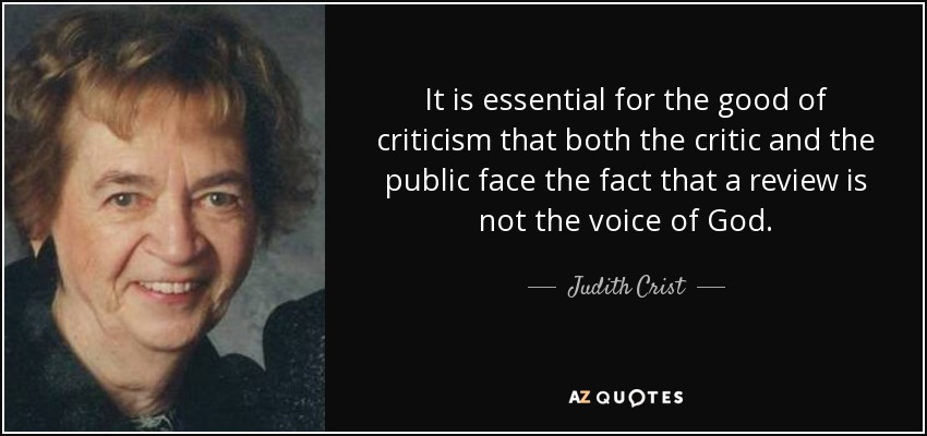 It is essential for the good of criticism that both the critic and the public face the fact that a review is not the voice of God. - Judith Crist