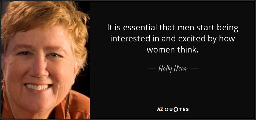 It is essential that men start being interested in and excited by how women think. - Holly Near