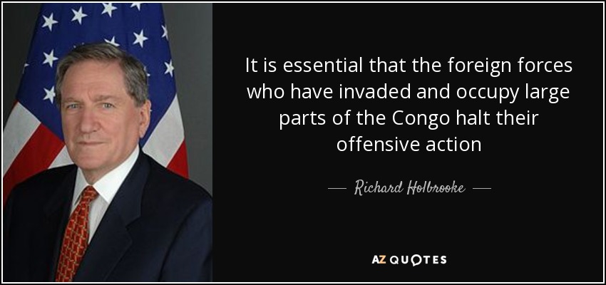 It is essential that the foreign forces who have invaded and occupy large parts of the Congo halt their offensive action - Richard Holbrooke
