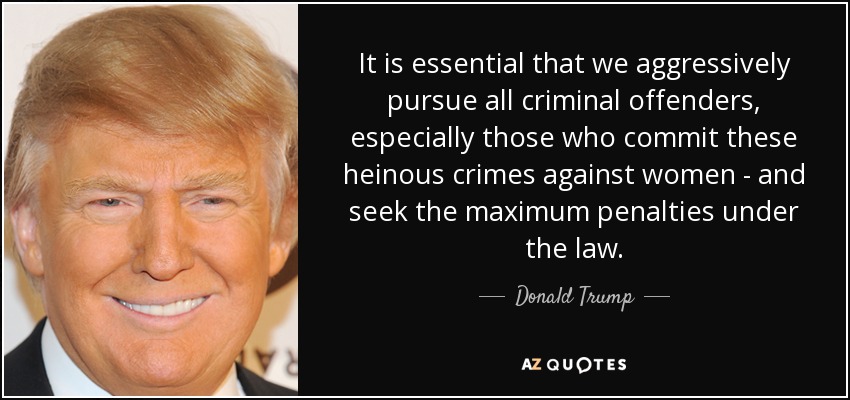 It is essential that we aggressively pursue all criminal offenders, especially those who commit these heinous crimes against women - and seek the maximum penalties under the law. - Donald Trump