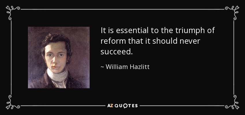 It is essential to the triumph of reform that it should never succeed. - William Hazlitt