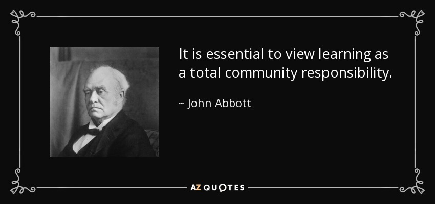 It is essential to view learning as a total community responsibility. - John Abbott
