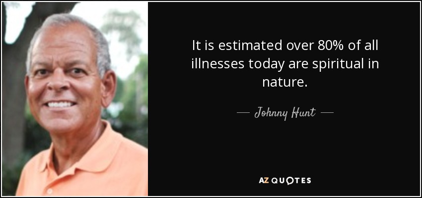 It is estimated over 80% of all illnesses today are spiritual in nature. - Johnny Hunt