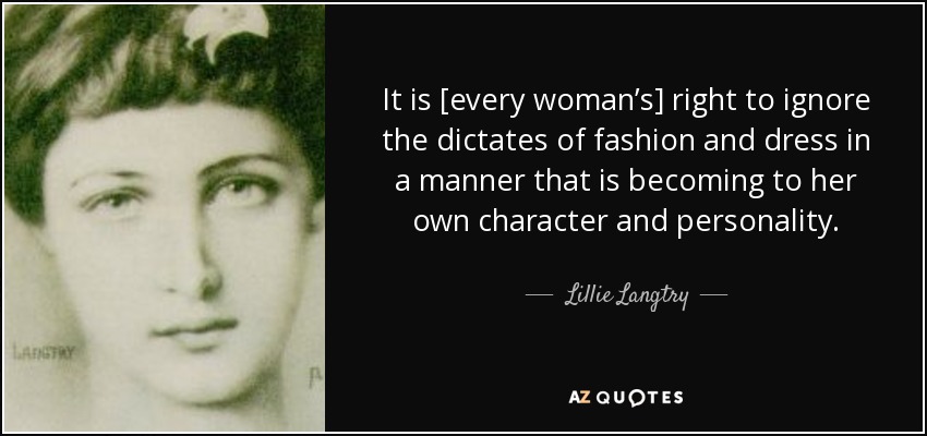 It is [every woman’s] right to ignore the dictates of fashion and dress in a manner that is becoming to her own character and personality. - Lillie Langtry