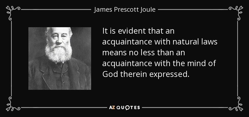 It is evident that an acquaintance with natural laws means no less than an acquaintance with the mind of God therein expressed. - James Prescott Joule