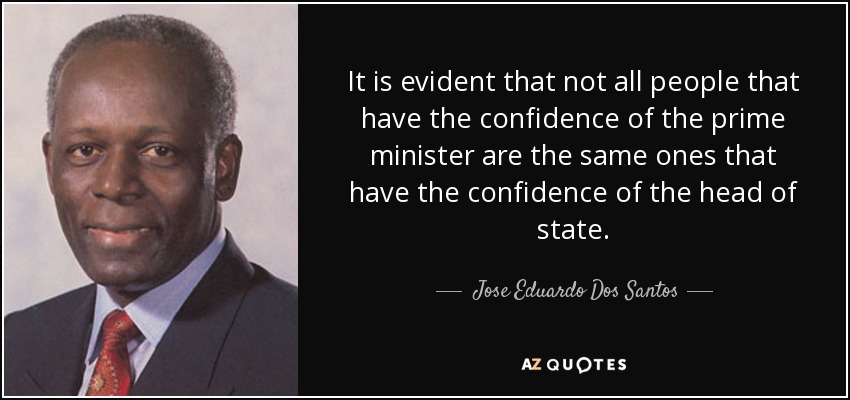 It is evident that not all people that have the confidence of the prime minister are the same ones that have the confidence of the head of state. - Jose Eduardo Dos Santos