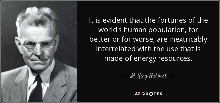 It is evident that the fortunes of the world's human population, for better or for worse, are inextricably interrelated with the use that is made of energy resources. - M. King Hubbert