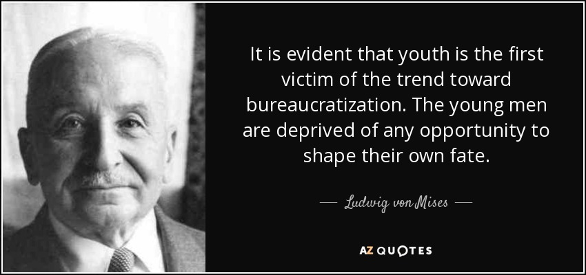 It is evident that youth is the first victim of the trend toward bureaucratization. The young men are deprived of any opportunity to shape their own fate. - Ludwig von Mises