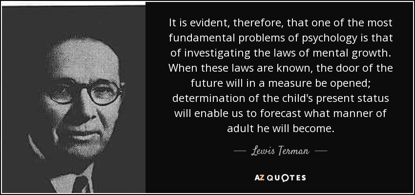 It is evident, therefore, that one of the most fundamental problems of psychology is that of investigating the laws of mental growth. When these laws are known, the door of the future will in a measure be opened; determination of the child's present status will enable us to forecast what manner of adult he will become. - Lewis Terman