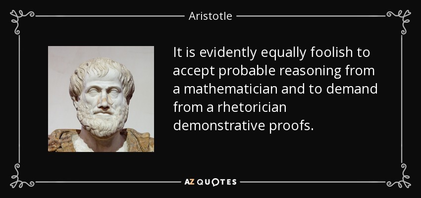 It is evidently equally foolish to accept probable reasoning from a mathematician and to demand from a rhetorician demonstrative proofs. - Aristotle