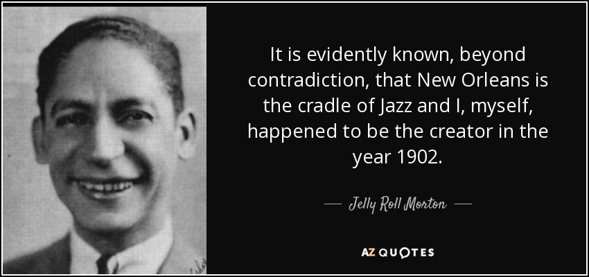It is evidently known, beyond contradiction, that New Orleans is the cradle of Jazz and I, myself, happened to be the creator in the year 1902. - Jelly Roll Morton