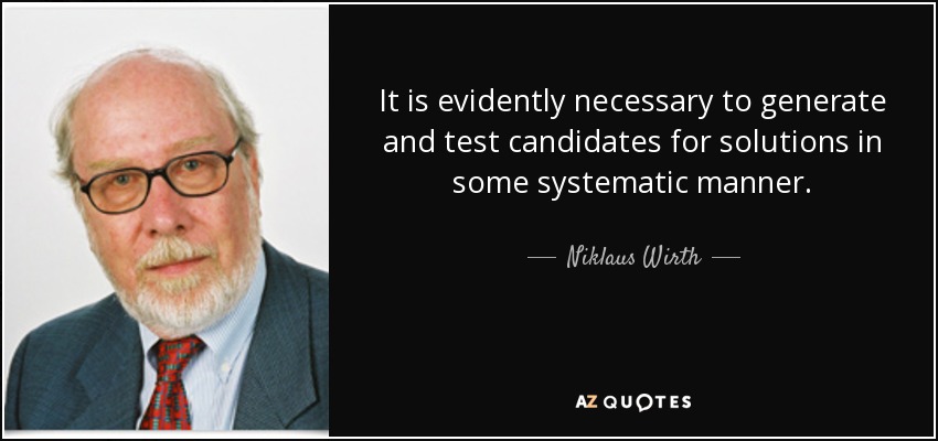 It is evidently necessary to generate and test candidates for solutions in some systematic manner. - Niklaus Wirth