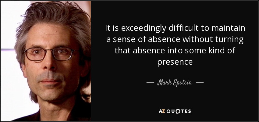 It is exceedingly difficult to maintain a sense of absence without turning that absence into some kind of presence - Mark Epstein